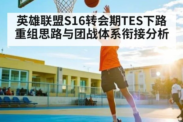 英雄联盟S16转会期TES下路重组思路与团战体系衔接分析